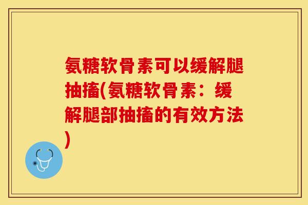 氨糖软骨素可以缓解腿抽搐(氨糖软骨素：缓解腿部抽搐的有效方法)