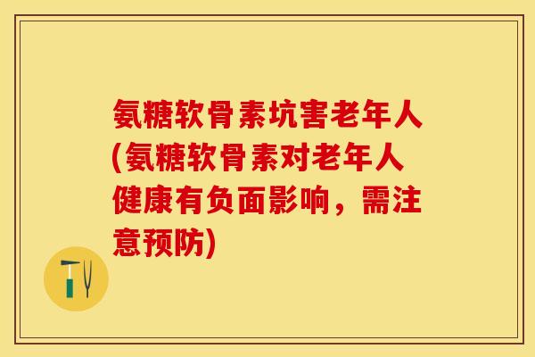 氨糖软骨素坑害老年人(氨糖软骨素对老年人健康有负面影响，需注意预防)