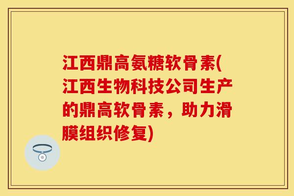 江西鼎高氨糖软骨素(江西生物科技公司生产的鼎高软骨素，助力滑膜组织修复)