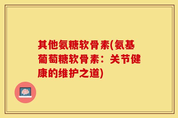 其他氨糖软骨素(氨基葡萄糖软骨素：关节健康的维护之道)