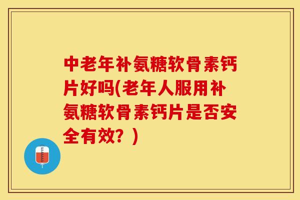 中老年补氨糖软骨素钙片好吗(老年人服用补氨糖软骨素钙片是否安全有效？)-第1张图片-关节保镖