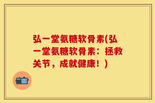 弘一堂氨糖软骨素(弘一堂氨糖软骨素：拯救关节，成就健康！)