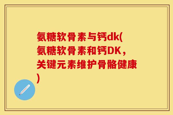 氨糖软骨素与钙dk(氨糖软骨素和钙DK，关键元素维护骨骼健康)