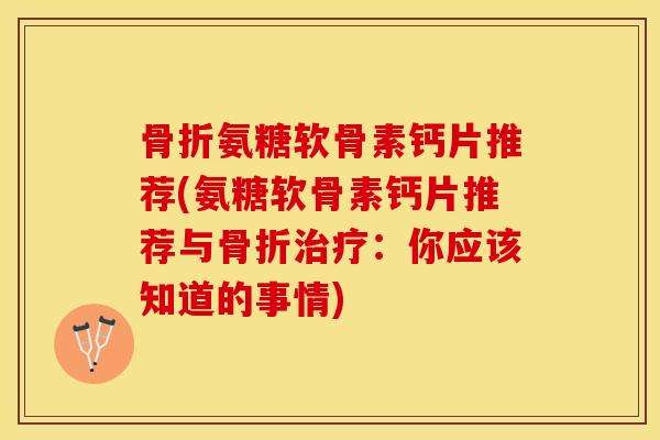 骨折氨糖软骨素钙片推荐(氨糖软骨素钙片推荐与骨折治疗：你应该知道的事情)