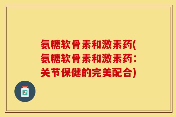 氨糖软骨素和激素药(氨糖软骨素和激素药：关节保健的完美配合)