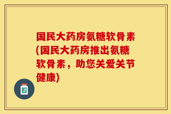 国民大药房氨糖软骨素(国民大药房推出氨糖软骨素，助您关爱关节健康)