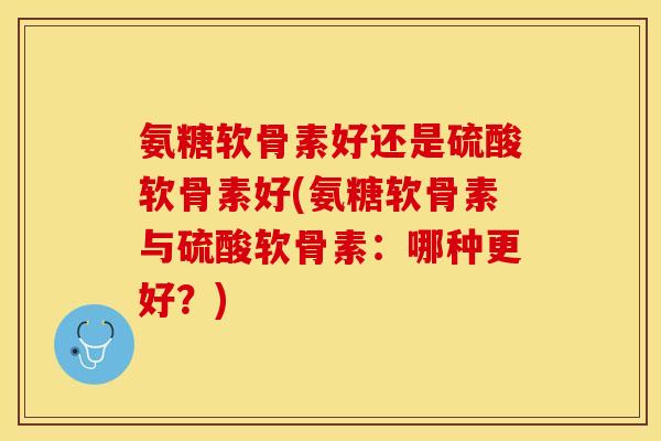 氨糖软骨素好还是硫酸软骨素好(氨糖软骨素与硫酸软骨素：哪种更好？)