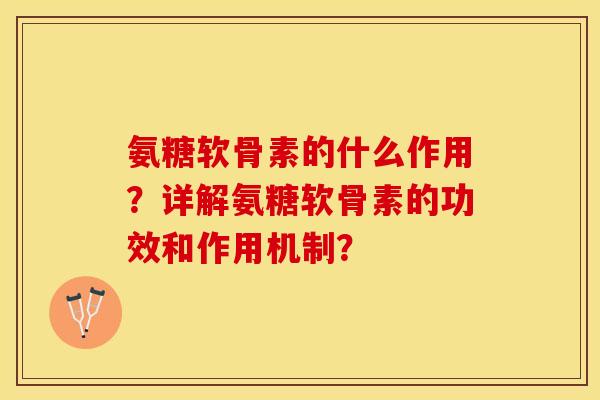 氨糖软骨素的什么作用？详解氨糖软骨素的功效和作用机制？