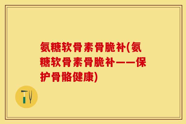 氨糖软骨素骨脆补(氨糖软骨素骨脆补——保护骨骼健康)
