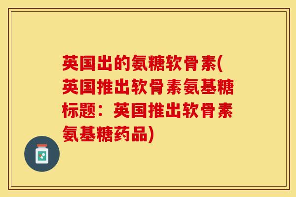 英国出的氨糖软骨素(英国推出软骨素氨基糖标题：英国推出软骨素氨基糖药品)
