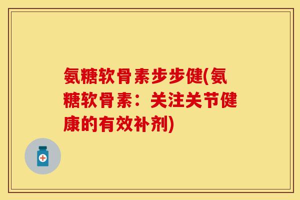 氨糖软骨素步步健(氨糖软骨素：关注关节健康的有效补剂)