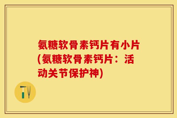 氨糖软骨素钙片有小片(氨糖软骨素钙片：活动关节保护神)