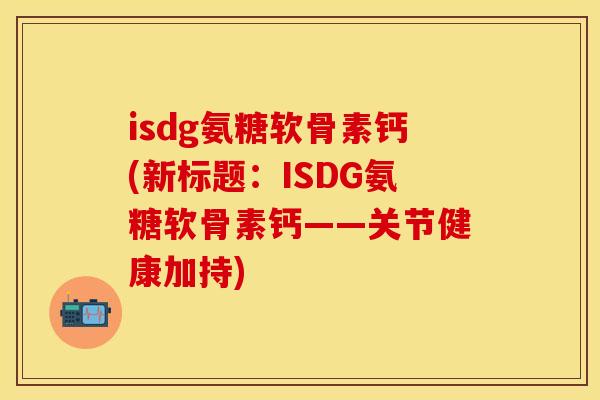 isdg氨糖软骨素钙(新标题：ISDG氨糖软骨素钙——关节健康加持)