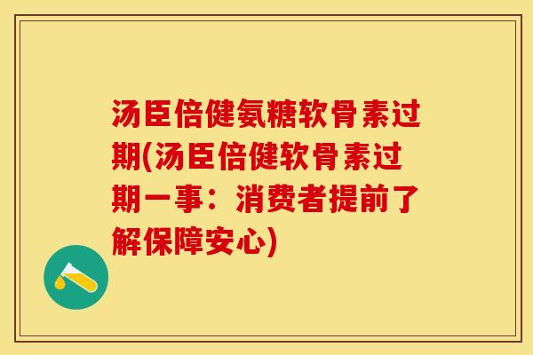 汤臣倍健氨糖软骨素过期(汤臣倍健软骨素过期一事：消费者提前了解保障安心)