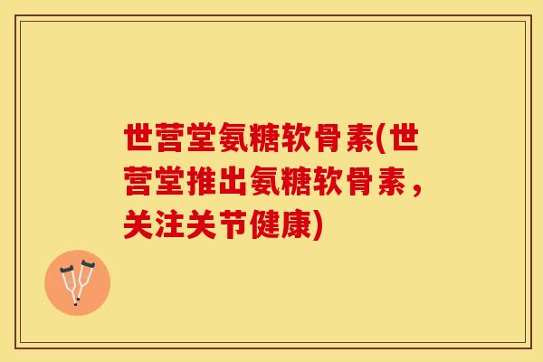 世营堂氨糖软骨素(世营堂推出氨糖软骨素，关注关节健康)