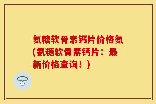 氨糖软骨素钙片价格氨(氨糖软骨素钙片:最新价格查询!)-第1张图片-关节保镖 氨糖软骨素钙片价格氨(氨糖软骨素钙片:最新价格查询!)-第1张图片-关节保镖