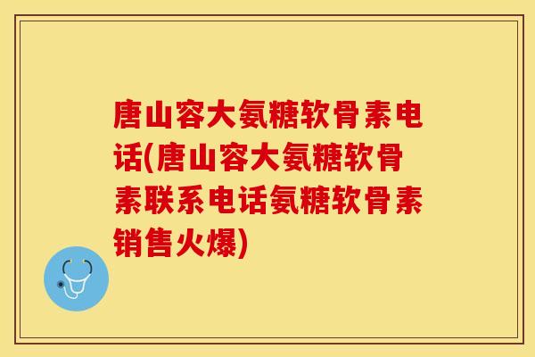 唐山容大氨糖软骨素电话(唐山容大氨糖软骨素联系电话氨糖软骨素销售火爆)