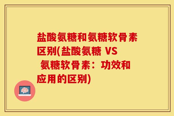 盐酸氨糖和氨糖软骨素区别(盐酸氨糖 VS 氨糖软骨素：功效和应用的区别)