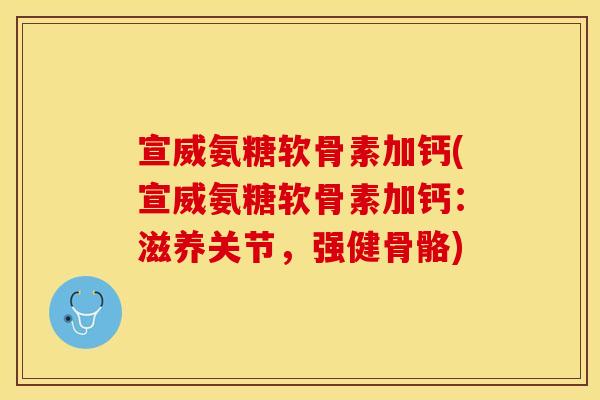 宣威氨糖软骨素加钙(宣威氨糖软骨素加钙：滋养关节，强健骨骼)