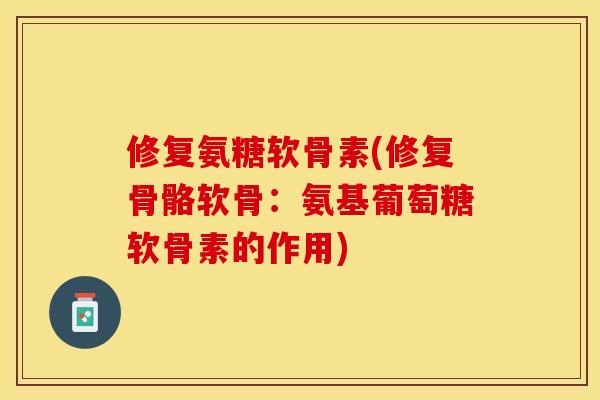 修复氨糖软骨素(修复骨骼软骨：氨基葡萄糖软骨素的作用)