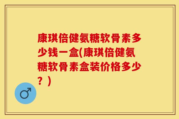 康琪倍健氨糖软骨素多少钱一盒(康琪倍健氨糖软骨素盒装价格多少？)