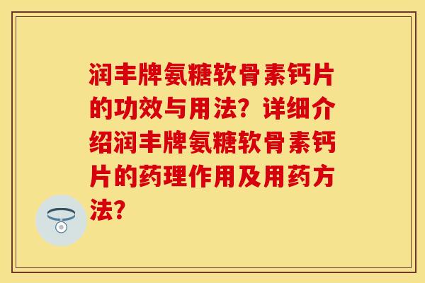 润丰牌氨糖软骨素钙片的功效与用法？详细介绍润丰牌氨糖软骨素钙片的药理作用及用药方法？