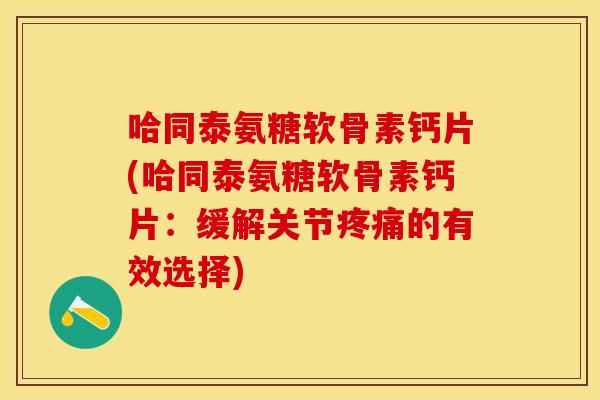 哈同泰氨糖软骨素钙片(哈同泰氨糖软骨素钙片：缓解关节疼痛的有效选择)