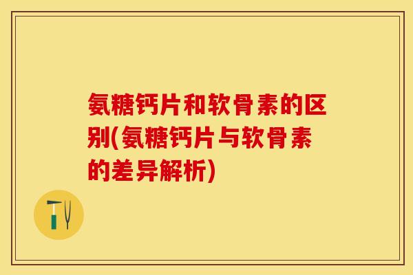 氨糖钙片和软骨素的区别(氨糖钙片与软骨素的差异解析)