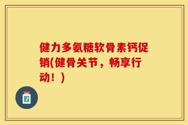 健力多氨糖软骨素钙促销(健骨关节，畅享行动！)