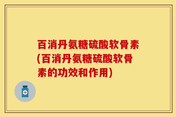 百消丹氨糖硫酸软骨素(百消丹氨糖硫酸软骨素的功效和作用)