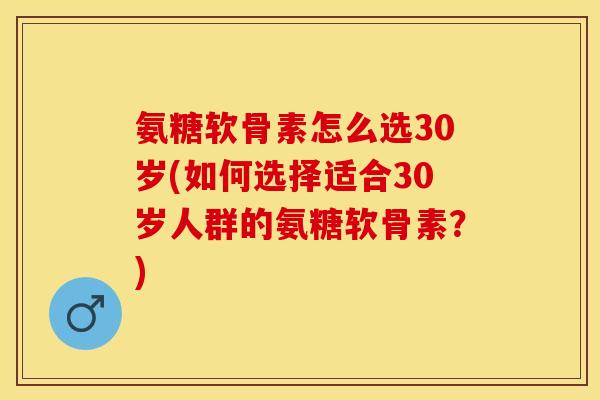 氨糖软骨素怎么选30岁(如何选择适合30岁人群的氨糖软骨素？)