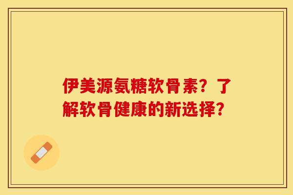 伊美源氨糖软骨素？了解软骨健康的新选择？