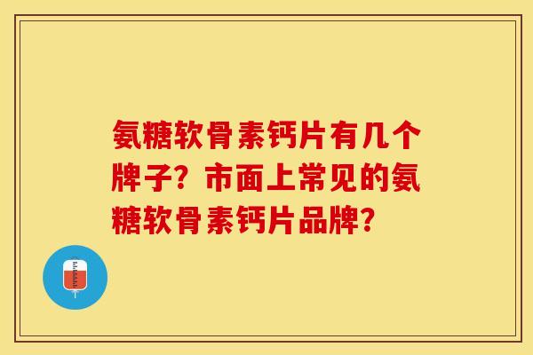 氨糖软骨素钙片有几个牌子？市面上常见的氨糖软骨素钙片品牌？