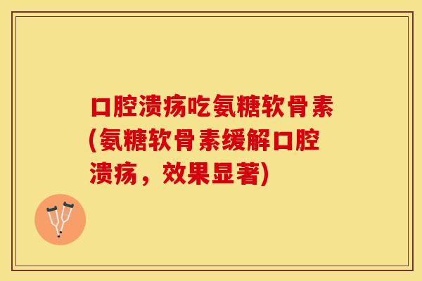 口腔溃疡吃氨糖软骨素(氨糖软骨素缓解口腔溃疡，效果显著)