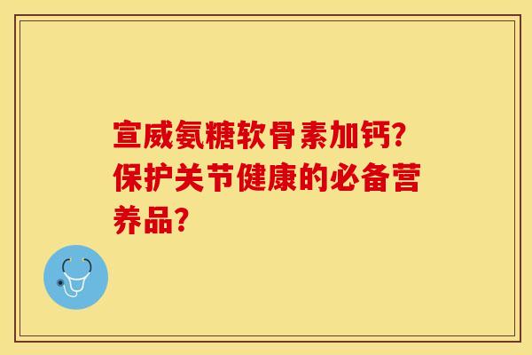 宣威氨糖软骨素加钙？保护关节健康的必备营养品？-第1张图片-关节保镖
