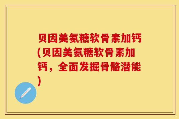 贝因美氨糖软骨素加钙(贝因美氨糖软骨素加钙，全面发掘骨骼潜能)