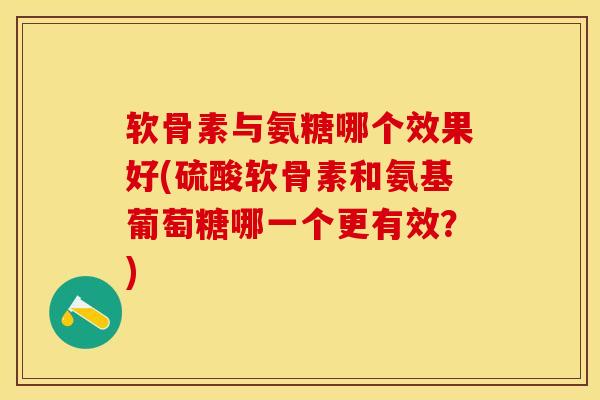 软骨素与氨糖哪个效果好(硫酸软骨素和氨基葡萄糖哪一个更有效？)