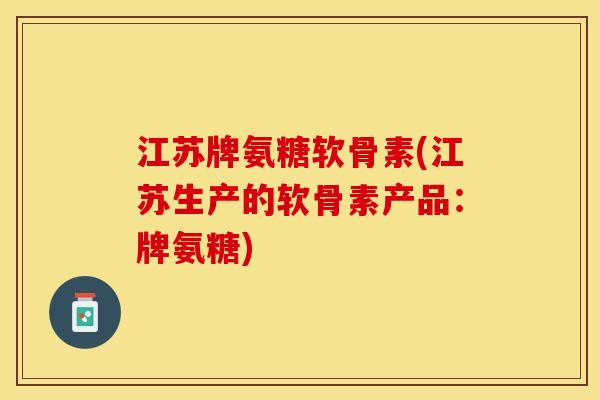 江苏牌氨糖软骨素(江苏生产的软骨素产品：牌氨糖)