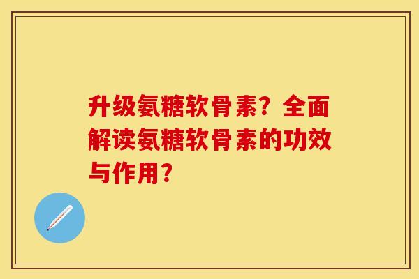 升级氨糖软骨素？全面解读氨糖软骨素的功效与作用？