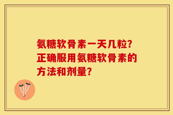 氨糖软骨素一天几粒?正确服用氨糖软骨素的方法和剂量?-第1张图片-关节保镖 氨糖软骨素一天几粒?正确服用氨糖软骨素的方法和剂量?-第1张图片-关节保镖