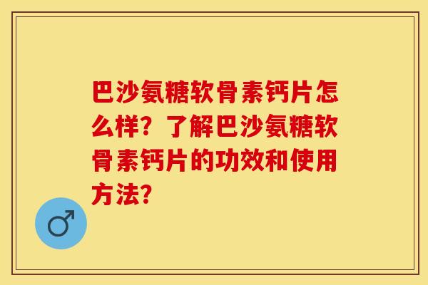巴沙氨糖软骨素钙片怎么样？了解巴沙氨糖软骨素钙片的功效和使用方法？