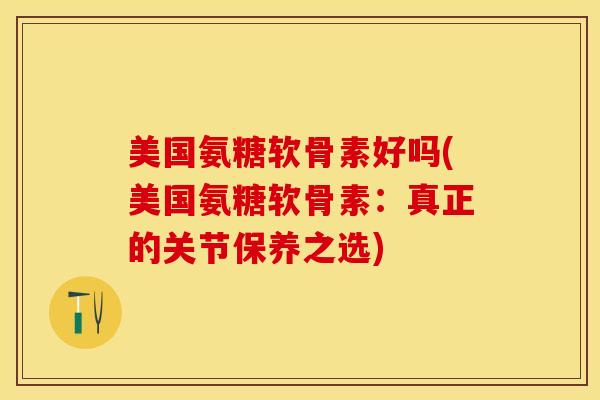 美国氨糖软骨素好吗(美国氨糖软骨素：真正的关节保养之选)