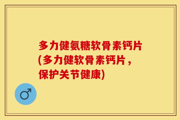 多力健氨糖软骨素钙片(多力健软骨素钙片，保护关节健康)