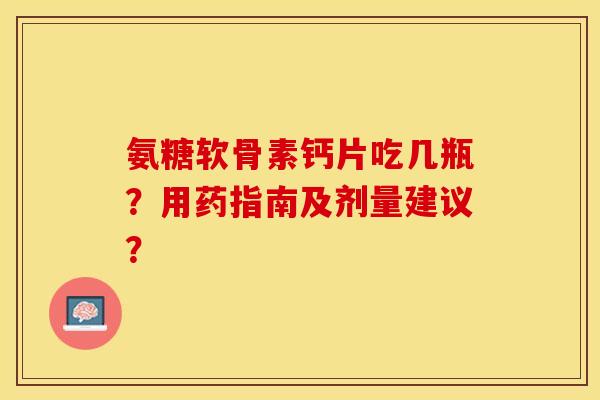 氨糖软骨素钙片吃几瓶？用药指南及剂量建议？