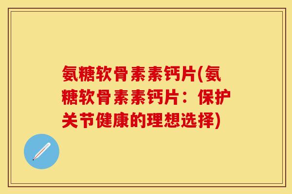 氨糖软骨素素钙片(氨糖软骨素素钙片：保护关节健康的理想选择)