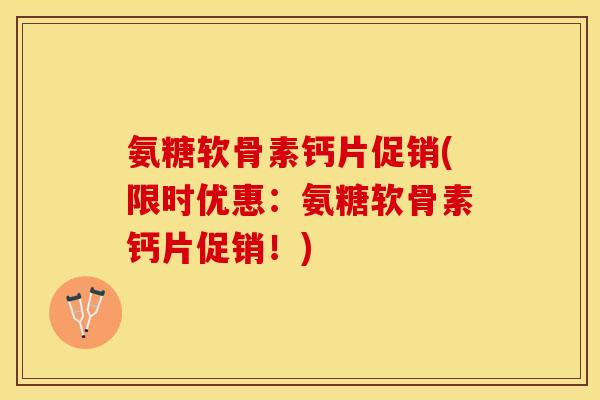 氨糖软骨素钙片促销(限时优惠：氨糖软骨素钙片促销！)