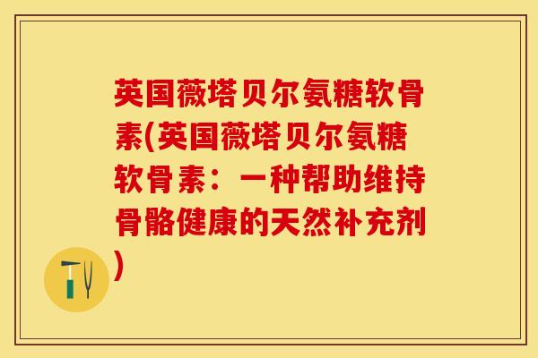 英国薇塔贝尔氨糖软骨素(英国薇塔贝尔氨糖软骨素：一种帮助维持骨骼健康的天然补充剂)