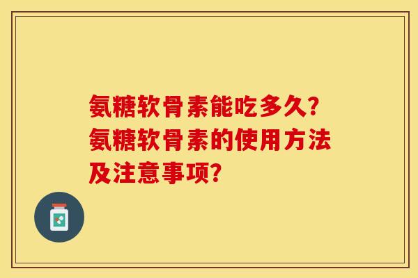 氨糖软骨素能吃多久?氨糖软骨素的使用方法及注意事项?-第1张图片-关节保镖 氨糖软骨素能吃多久?氨糖软骨素的使用方法及注意事项?-第1张图片-关节保镖