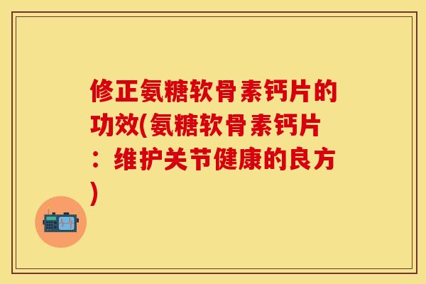 修正氨糖软骨素钙片的功效(氨糖软骨素钙片:维护关节健康的良方)-第1张图片-关节保镖 修正氨糖软骨素钙片的功效(氨糖软骨素钙片:维护关节健康的良方)-第1张图片-关节保镖