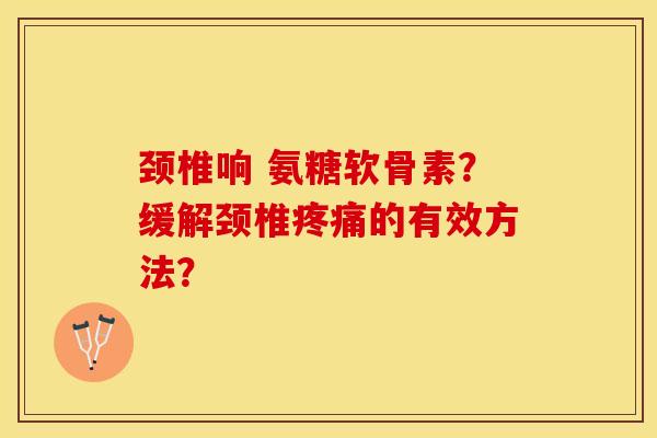 颈椎响 氨糖软骨素？缓解颈椎疼痛的有效方法？